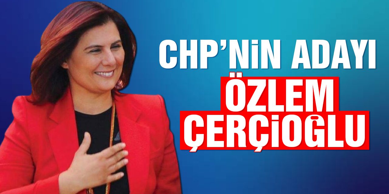 CHP’nin adayı yeniden Özlem Çerçioğlu